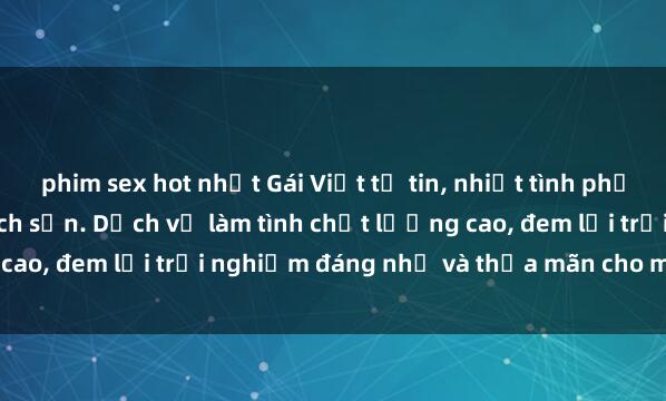 phim sex hot nhất Gái Việt tự tin, nhiệt tình phục vụ khách hàng tại khách sạn. Dịch vụ làm tình chất lượng cao, đem lại trải nghiệm đáng nhớ và thỏa mãn cho mọi quý ông.