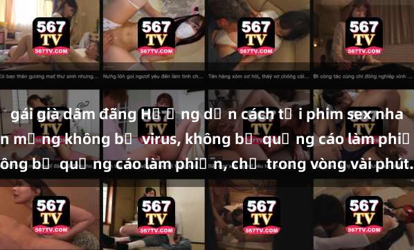 gái già dâm đãng Hướng dẫn cách tải phim sex nhanh chóng và an toàn trên mạng không bị virus, không bị quảng cáo làm phiền, chỉ trong vòng vài phút.