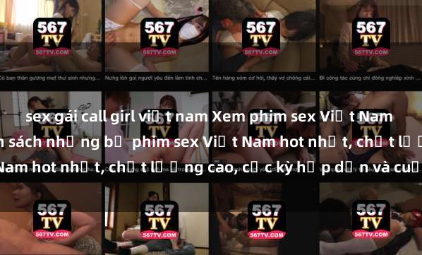 sex gái call girl việt nam Xem phim sex Việt Nam HD online miễn phí - danh sách những bộ phim sex Việt Nam hot nhất, chất lượng cao, cực kỳ hấp dẫn và cuốn hút.