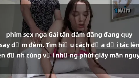phim sex nga Gái tân dâm đãng đang quyến rũ và làm tình say đắm đêm. Tìm hiểu cách đưa đối tác lên đỉnh cùng với những phút giây mãn nguyện không thể quên.