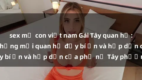 sex mẹ con việt nam Gái Tây quan hệ: Bí mật phía sau những mối quan hệ đầy bí ẩn và hấp dẫn của phụ nữ Tây phương