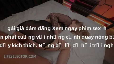 gái già dâm đãng Xem ngay phim sex  hấp dẫn, khiến bạn phát cuồng với những cảnh quay nóng bỏng, đầy kích thích. Đừng bỏ lỡ cơ hội trải nghiệm cảm xúc mới lạ này!