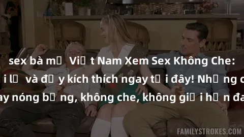 sex bà mẹ Việt Nam Xem Sex Không Che: Trải nghiệm mới lạ và đầy kích thích ngay tại đây! Những cảnh quay nóng bỏng, không che, không giới hạn đang chờ đón bạn. Đừng bỏ lỡ!