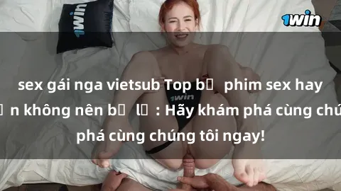 sex gái nga vietsub Top bộ phim sex hay nhất mà bạn không nên bỏ lỡ: Hãy khám phá cùng chúng tôi ngay!