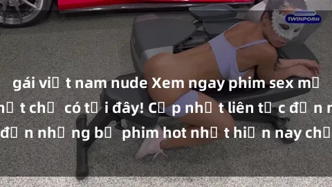 gái việt nam nude Xem ngay phim sex mới nhất, hấp dẫn nhất chỉ có tại đây! Cập nhật liên tục đến những bộ phim hot nhất hiện nay chỉ trong vài cú click!