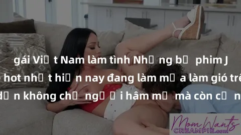 gái Việt Nam làm tình Những bộ phim JAV idol không che hot nhất hiện nay đang làm mưa làm gió trên mạng, hấp dẫn không chỉ người hâm mộ mà còn cả những ai mới tìm hiểu về thể loại này!