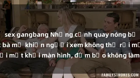 sex gangbang Những cảnh quay nóng bỏng trong phim sex bà mẹ khiến người xem không thể rời mắt khỏi màn hình, đảm bảo không làm bạn thất vọng!