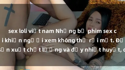 sex loli việt nam Những bộ phim sex của phụ nữ lớn tuổi khiến người xem không thể rời mắt. Được sản xuất chất lượng và đầy nhiệt huyết, đáng xem và trải nghiệm.