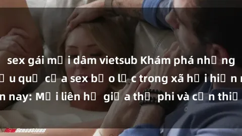 sex gái mại dâm vietsub Khám phá những nguyên nhân và hậu quả của sex bạo lực trong xã hội hiện nay: Mối liên hệ giữa thị phi và cần thiết phải ngăn chặn.