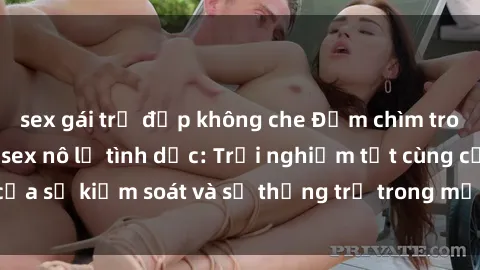 sex gái trẻ đẹp không che Đắm chìm trong thế giới phim sex nô lệ tình dục: Trải nghiệm tột cùng của sự kiểm soát và sự thống trị trong mỗi cảnh quay mãnh liệt