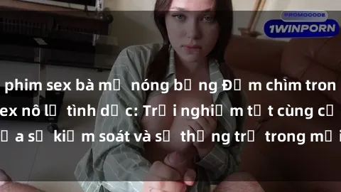 phim sex bà mẹ nóng bỏng Đắm chìm trong thế giới phim sex nô lệ tình dục: Trải nghiệm tột cùng của sự kiểm soát và sự thống trị trong mỗi cảnh quay mãnh liệt