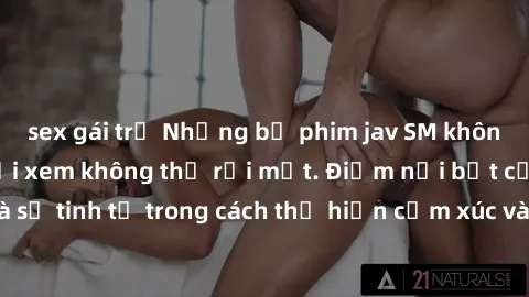 sex gái trẻ Những bộ phim jav SM không che khiến người xem không thể rời mắt. Điểm nổi bật của thể loại này là sự tinh tế trong cách thể hiện cảm xúc và sự hấp dẫn của những cảnh quay.