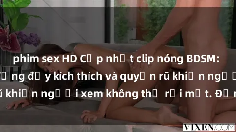 phim sex HD Cập nhật clip nóng BDSM: Những pha hành động đầy kích thích và quyến rũ khiến người xem không thể rời mắt. Đừng bỏ lỡ!