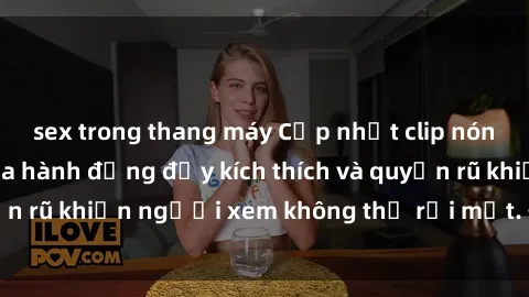 sex trong thang máy Cập nhật clip nóng BDSM: Những pha hành động đầy kích thích và quyến rũ khiến người xem không thể rời mắt. Đừng bỏ lỡ!
