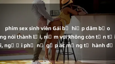 phim sex sinh viên Gái bị hiếp dâm bạo lực: Nỗi đau không nói thành lời, niềm vui không còn tồn tại, người phụ nữ gặp ác mộng từ hành động độc ác của kẻ xấu.