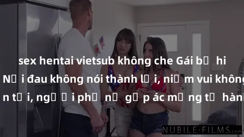 sex hentai vietsub không che Gái bị hiếp dâm bạo lực: Nỗi đau không nói thành lời, niềm vui không còn tồn tại, người phụ nữ gặp ác mộng từ hành động độc ác của kẻ xấu.
