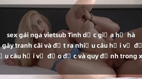 sex gái nga vietsub Tình dục giữa họ hàng: Những sự kiện gây tranh cãi và đặt ra nhiều câu hỏi về đạo đức và quy định trong xã hội.