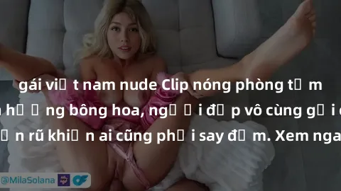 gái việt nam nude Clip nóng phòng tắm: Hít thở nồng nàn hương bông hoa, người đẹp vô cùng gợi cảm và quyến rũ khiến ai cũng phải say đắm. Xem ngay để trải nghiệm điều đặc biệt!