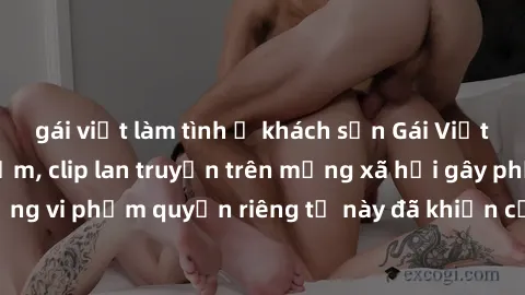 gái việt làm tình ở khách sạn Gái Việt bị quay lén khi tắm, clip lan truyền trên mạng xã hội gây phẫn nộ. Hành động vi phạm quyền riêng tư này đã khiến cộng đồng mạng bức xúc và đòi trừng phạt thật ng