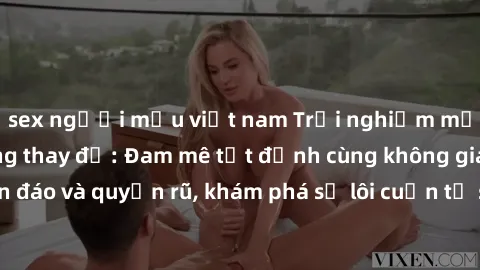 sex người mẫu việt nam Trải nghiệm mới lạ với sex phòng thay đồ: Đam mê tột đỉnh cùng không gian kín đáo và quyến rũ, khám phá sự lôi cuốn từ sự hấp dẫn của nơi này.