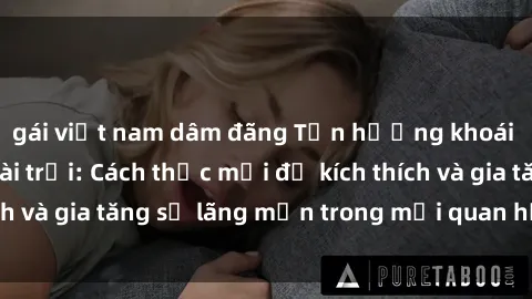 gái việt nam dâm đãng Tận hưởng khoái cảm với sex ngoài trời: Cách thức mới để kích thích và gia tăng sự lãng mạn trong mối quan hệ của bạn!