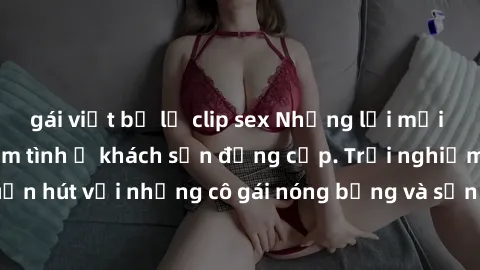 gái việt bị lộ clip sex Những lời mời bí mật: Gái Việt làm tình ở khách sạn đẳng cấp. Trải nghiệm độc đáo và cuốn hút với những cô gái nóng bỏng và sẵn lòng thỏa mãn mọi nhu cầu của bạn.