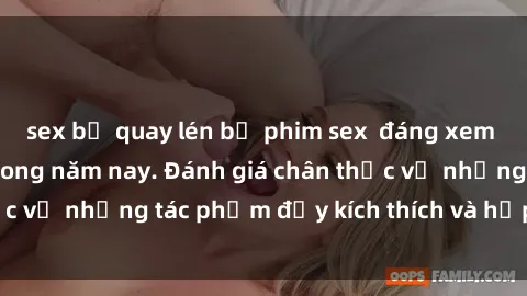 sex bị quay lén bộ phim sex  đáng xem không thể bỏ lỡ trong năm nay. Đánh giá chân thực về những tác phẩm đầy kích thích và hấp dẫn này.