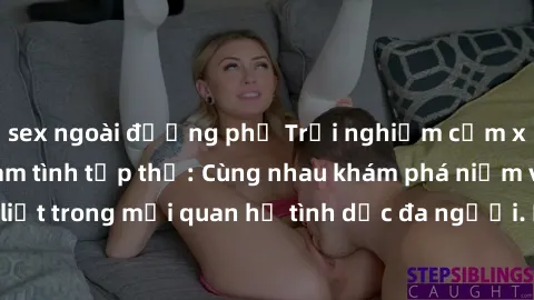 sex ngoài đường phố Trải nghiệm cảm xúc mới mẻ với làm tình tập thể: Cùng nhau khám phá niềm vui và sự mãnh liệt trong mối quan hệ tình dục đa người. Hãy thử ngay để biết cảm giác thú vị này!