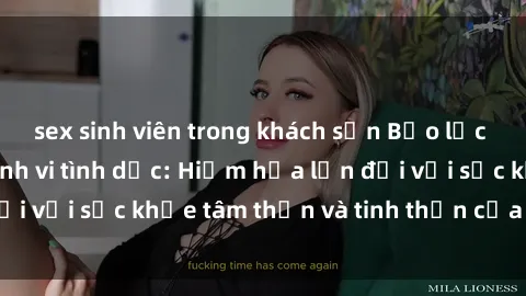 sex sinh viên trong khách sạn Bạo lực nhóm trong các hành vi tình dục: Hiểm họa lớn đối với sức khỏe tâm thần và tinh thần của nạn nhân.