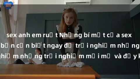 sex anh em ruột Những bí mật của sex nhóm không che mà bạn cần biết ngay để trải nghiệm những trải nghiệm mới mẻ và đầy kích thích.