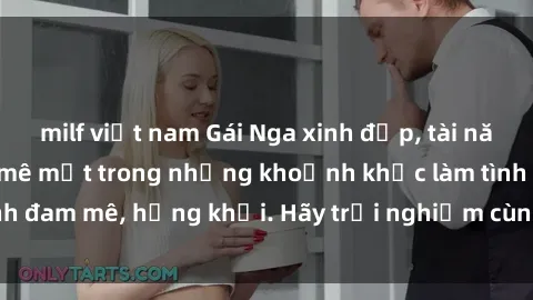 milf việt nam Gái Nga xinh đẹp, tài năng khiến bạn phải mê mệt trong những khoảnh khắc làm tình đam mê, hứng khởi. Hãy trải nghiệm cùng họ ngay hôm nay!
