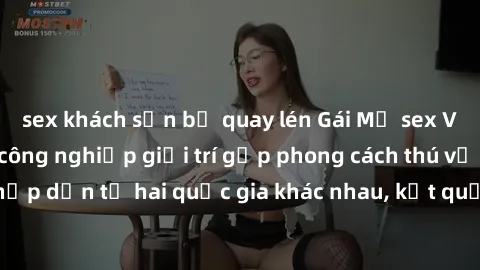 sex khách sạn bị quay lén Gái Mỹ sex Việt Nam: Khi nền công nghiệp giải trí gặp phong cách thú vị và hấp dẫn từ hai quốc gia khác nhau, kết quả thú vị không thể bỏ qua.