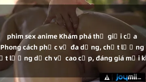 phim sex anime Khám phá thế giới của gái gọi Việt Nam: Phong cách phục vụ đa dạng, chất lượng dịch vụ cao cấp, đáng giá mọi khoản chi phí
