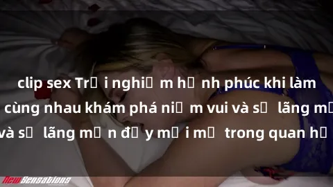 clip sex Trải nghiệm hạnh phúc khi làm tình với gái đẹp – cùng nhau khám phá niềm vui và sự lãng mạn đầy mới mẻ trong quan hệ của bạn.