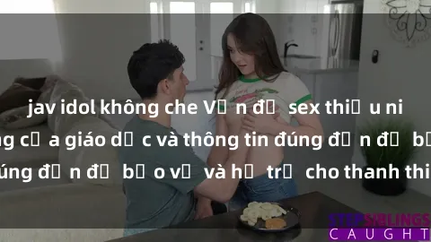 jav idol không che Vấn đề sex thiếu niên: Tầm quan trọng của giáo dục và thông tin đúng đắn để bảo vệ và hỗ trợ cho thanh thiếu niên