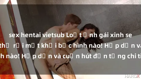 sex hentai vietsub Loạt ảnh gái xinh sex nóng bỏng, không thể rời mắt khỏi bức hình nào! Hấp dẫn và cuốn hút đến từng chi tiết.