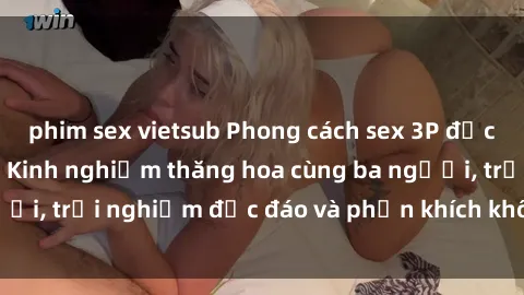 phim sex vietsub Phong cách sex 3P độc đáo tại Việt Nam: Kinh nghiệm thăng hoa cùng ba người, trải nghiệm độc đáo và phấn khích không thể bỏ lỡ!