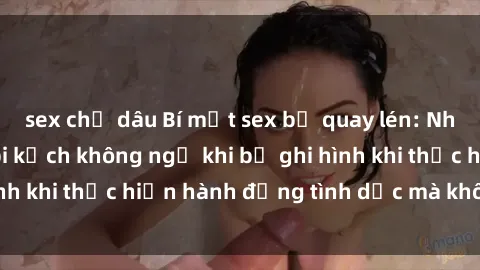 sex chị dâu Bí mật sex bị quay lén: Những hậu quả và bi kịch không ngờ khi bị ghi hình khi thực hiện hành động tình dục mà không biết.