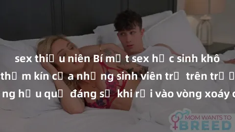 sex thiếu niên Bí mật sex học sinh không che: Cuộc sống thầm kín của những sinh viên trẻ trên trường. Những hậu quả đáng sợ khi rơi vào vòng xoáy của tình dục từ tuổi mới lớn.