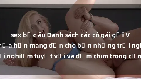 sex bắc âu Danh sách các cô gái gọi Việt Nam hấp dẫn, hứa hẹn mang đến cho bạn những trải nghiệm tuyệt vời và đắm chìm trong cảm xúc tuyệt vời.