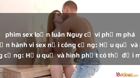 phim sex loạn luân Nguy cơ vi phạm pháp luật khi thực hiện hành vi sex nơi công cộng: Hậu quả và hình phạt có thể đối mặt