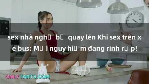 sex nhà nghỉ bị quay lén Khi sex trên xe bus: Mối nguy hiểm đang rình rập!