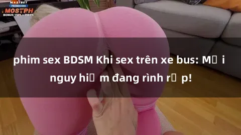 phim sex BDSM Khi sex trên xe bus: Mối nguy hiểm đang rình rập!