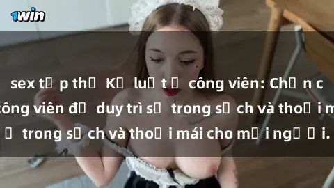 sex tập thể Kỷ luật ở công viên: Chấn chỉnh hành vi sex công viên để duy trì sự trong sạch và thoải mái cho mọi người.
