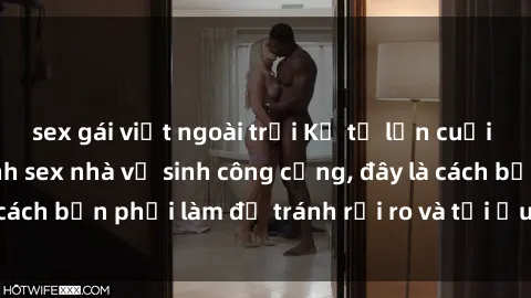 sex gái việt ngoài trời Kể từ lần cuối cùng bạn thực hành sex nhà vệ sinh công cộng, đây là cách bạn phải làm để tránh rủi ro và tối ưu trải nghiệm.