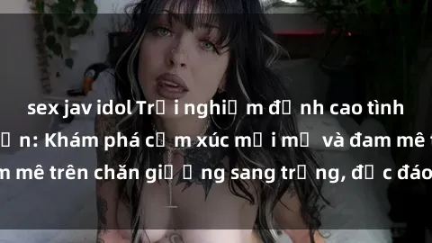 sex jav idol Trải nghiệm đỉnh cao tình yêu tại sex khách sạn: Khám phá cảm xúc mới mẻ và đam mê trên chăn giường sang trọng, độc đáo, không giới hạn.