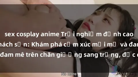 sex cosplay anime Trải nghiệm đỉnh cao tình yêu tại sex khách sạn: Khám phá cảm xúc mới mẻ và đam mê trên chăn giường sang trọng, độc đáo, không giới hạn.