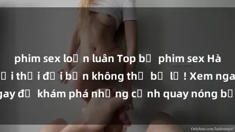 phim sex loạn luân Top bộ phim sex Hàn Quốc hot nhất mọi thời đại bạn không thể bỏ lỡ! Xem ngay để khám phá những cảnh quay nóng bỏng, đầy nghẹt thở!