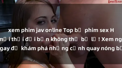 xem phim jav online Top bộ phim sex Hàn Quốc hot nhất mọi thời đại bạn không thể bỏ lỡ! Xem ngay để khám phá những cảnh quay nóng bỏng, đầy nghẹt thở!