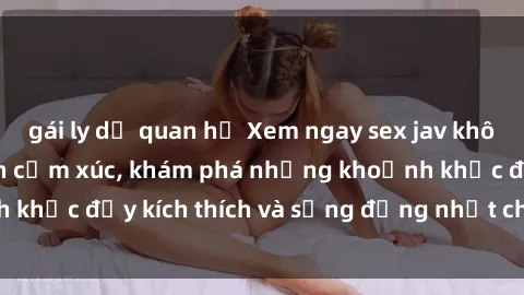gái ly dị quan hệ Xem ngay sex jav không che để thỏa mãn cảm xúc, khám phá những khoảnh khắc đầy kích thích và sống động nhất chỉ trong click!